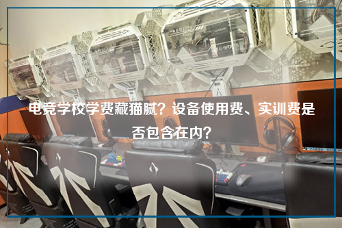电竞学校学费藏猫腻？设备使用费、实训费是否包含在内？