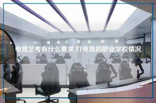 电竞艺考有什么要求 打电竞的职业学校情况
